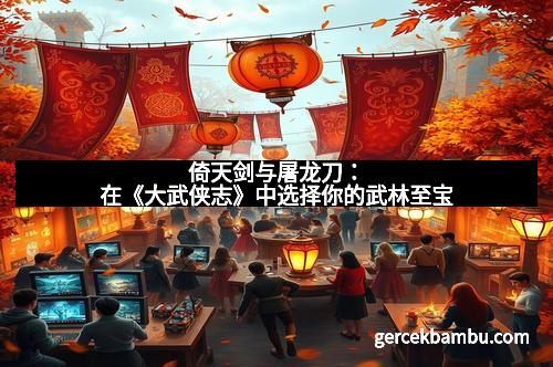 倚天剑与屠龙刀：在《大武侠志》中选择你的武林至宝