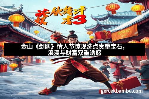 金山《剑网》情人节惊现洗点贵重宝石，浪漫与财富双重诱惑